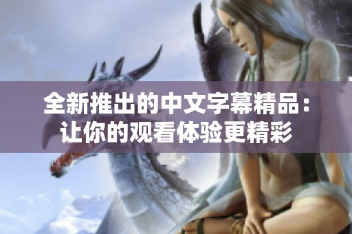 全新推出的中文字幕精品：让你的观看体验更精彩