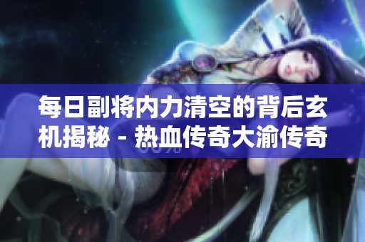 每日副将内力清空的背后玄机揭秘 - 热血传奇大渝传奇论坛分析