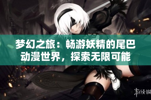 梦幻之旅：畅游妖精的尾巴动漫世界，探索无限可能