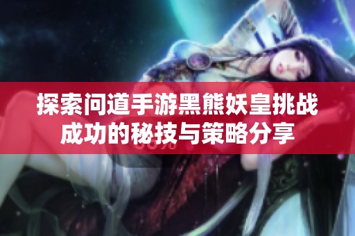 探索问道手游黑熊妖皇挑战成功的秘技与策略分享