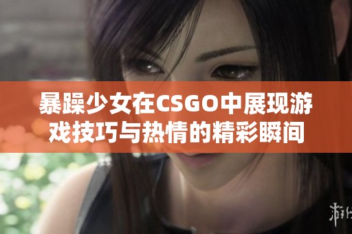 暴躁少女在CSGO中展现游戏技巧与热情的精彩瞬间