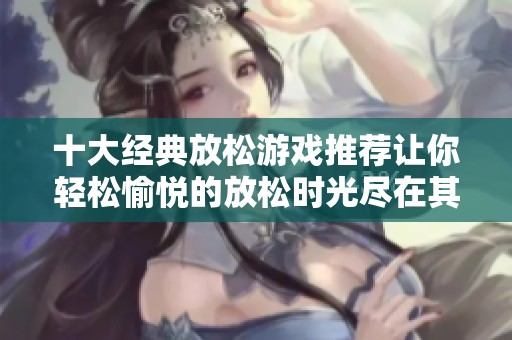 十大经典放松游戏推荐让你轻松愉悦的放松时光尽在其中