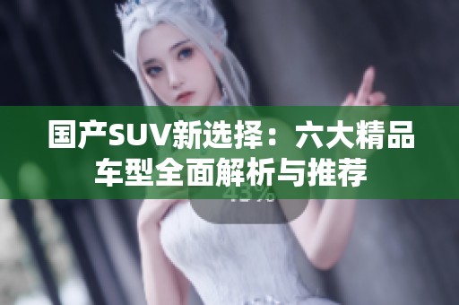 国产SUV新选择：六大精品车型全面解析与推荐