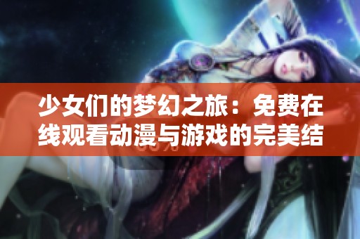 少女们的梦幻之旅：免费在线观看动漫与游戏的完美结合