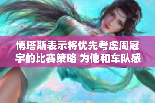 博塔斯表示将优先考虑周冠宇的比赛策略 为他和车队感到自豪
