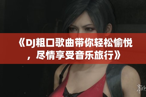《DJ粗口歌曲带你轻松愉悦，尽情享受音乐旅行》