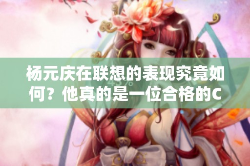 杨元庆在联想的表现究竟如何？他真的是一位合格的CEO吗？
