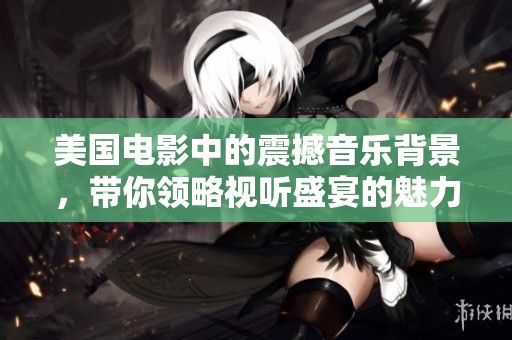 美国电影中的震撼音乐背景，带你领略视听盛宴的魅力
