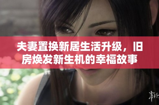 夫妻置换新居生活升级，旧房焕发新生机的幸福故事
