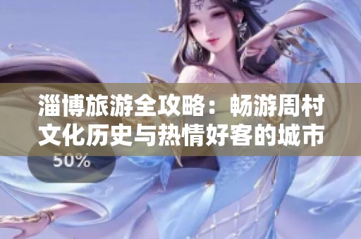 淄博旅游全攻略：畅游周村文化历史与热情好客的城市魅力