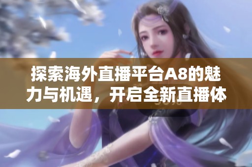 探索海外直播平台A8的魅力与机遇，开启全新直播体验