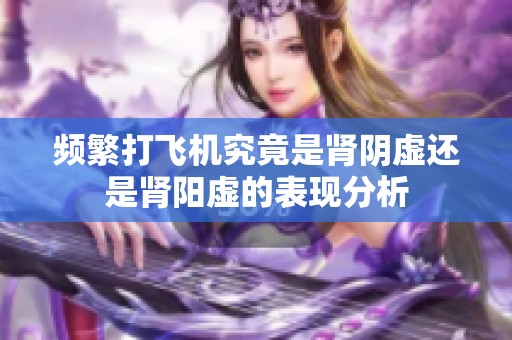 频繁打飞机究竟是肾阴虚还是肾阳虚的表现分析