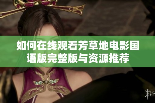 如何在线观看芳草地电影国语版完整版与资源推荐