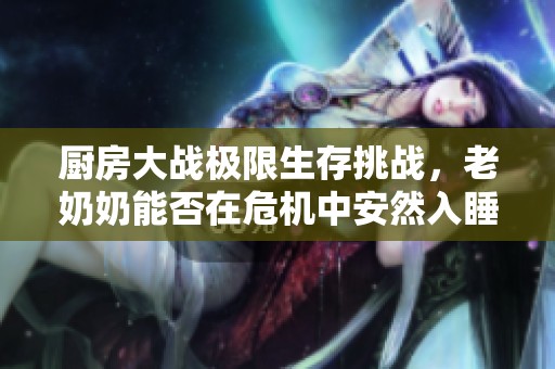 厨房大战极限生存挑战，老奶奶能否在危机中安然入睡
