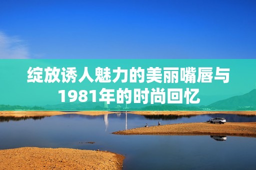 绽放诱人魅力的美丽嘴唇与1981年的时尚回忆