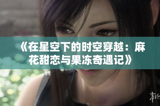 《在星空下的时空穿越：麻花甜恋与果冻奇遇记》