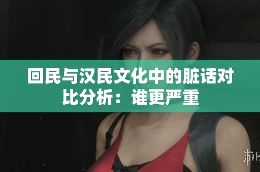 回民与汉民文化中的脏话对比分析：谁更严重