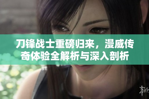 刀锋战士重磅归来，漫威传奇体验全解析与深入剖析