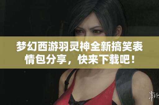 梦幻西游羽灵神全新搞笑表情包分享，快来下载吧！