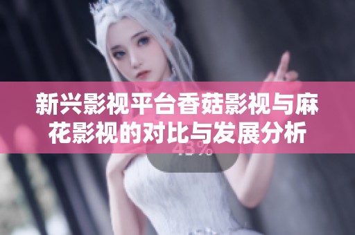 新兴影视平台香菇影视与麻花影视的对比与发展分析