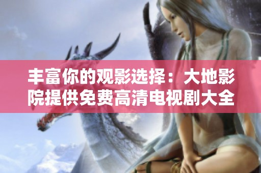 丰富你的观影选择：大地影院提供免费高清电视剧大全推荐