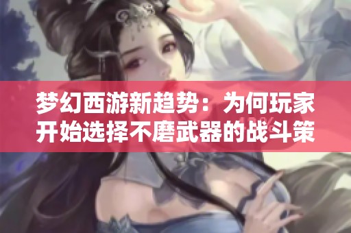 梦幻西游新趋势：为何玩家开始选择不磨武器的战斗策略？