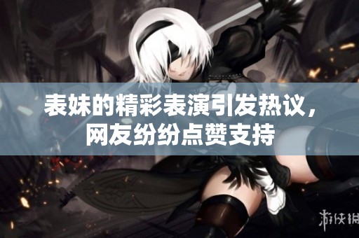 表妹的精彩表演引发热议，网友纷纷点赞支持