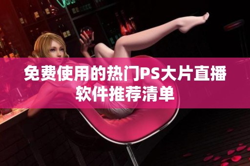 免费使用的热门PS大片直播软件推荐清单