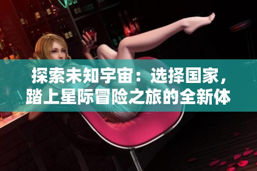 探索未知宇宙：选择国家，踏上星际冒险之旅的全新体验