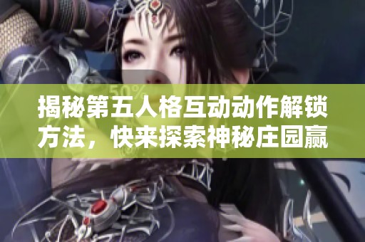 揭秘第五人格互动动作解锁方法，快来探索神秘庄园赢取专属奖励！