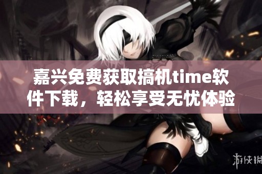 嘉兴免费获取搞机time软件下载，轻松享受无忧体验