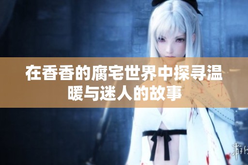 在香香的腐宅世界中探寻温暖与迷人的故事