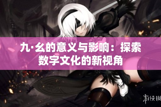 九·幺的意义与影响：探索数字文化的新视角