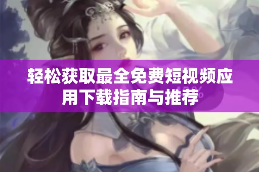 轻松获取最全免费短视频应用下载指南与推荐