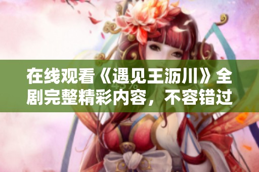 在线观看《遇见王沥川》全剧完整精彩内容，不容错过
