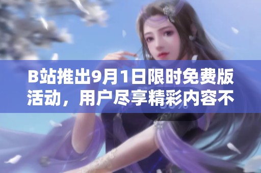 B站推出9月1日限时免费版活动，用户尽享精彩内容不容错过