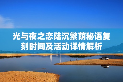 光与夜之恋陆沉繁荫秘语复刻时间及活动详情解析