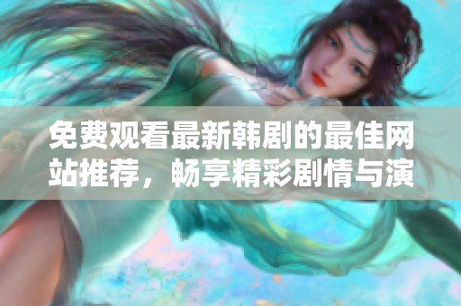 免费观看最新韩剧的最佳网站推荐，畅享精彩剧情与演技魅力