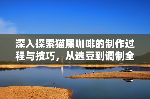 深入探索猫屎咖啡的制作过程与技巧，从选豆到调制全指南