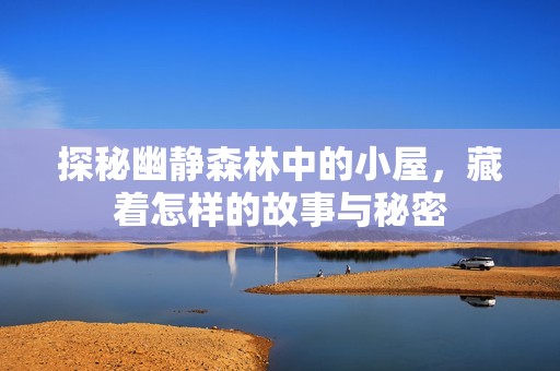 探秘幽静森林中的小屋，藏着怎样的故事与秘密