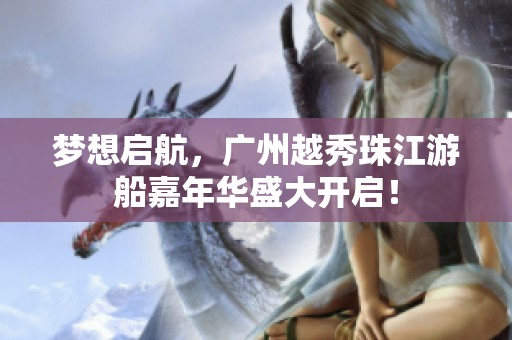 梦想启航，广州越秀珠江游船嘉年华盛大开启！