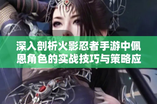 深入剖析火影忍者手游中佩恩角色的实战技巧与策略应用