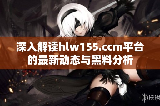 深入解读hlw155.ccm平台的最新动态与黑料分析