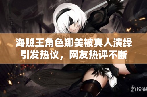 海贼王角色娜美被真人演绎引发热议，网友热评不断