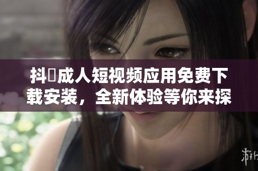 抖抈成人短视频应用免费下载安装，全新体验等你来探索