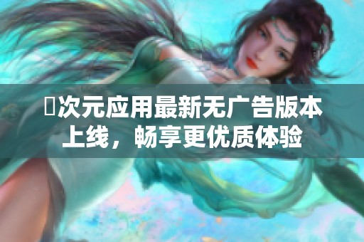 囧次元应用最新无广告版本上线，畅享更优质体验