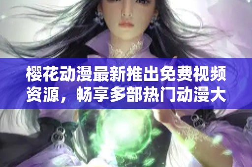 樱花动漫最新推出免费视频资源，畅享多部热门动漫大作