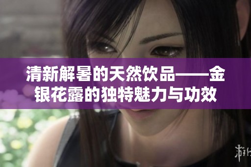 清新解暑的天然饮品——金银花露的独特魅力与功效