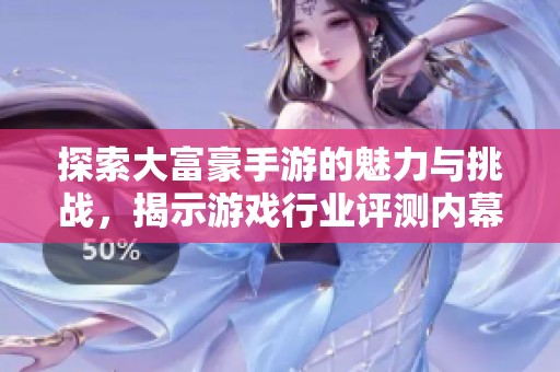 探索大富豪手游的魅力与挑战，揭示游戏行业评测内幕