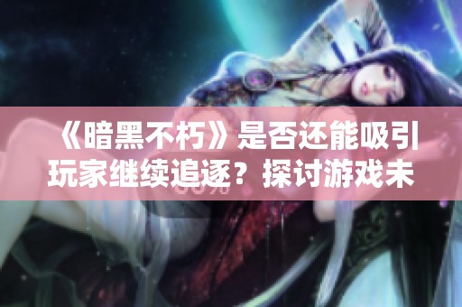 《暗黑不朽》是否还能吸引玩家继续追逐？探讨游戏未来与挑战